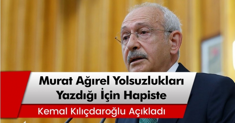 ılıçdaroğlu: 'Murat Ağırel iktidarın yolsuzluklarını döktüğü için hapiste'
